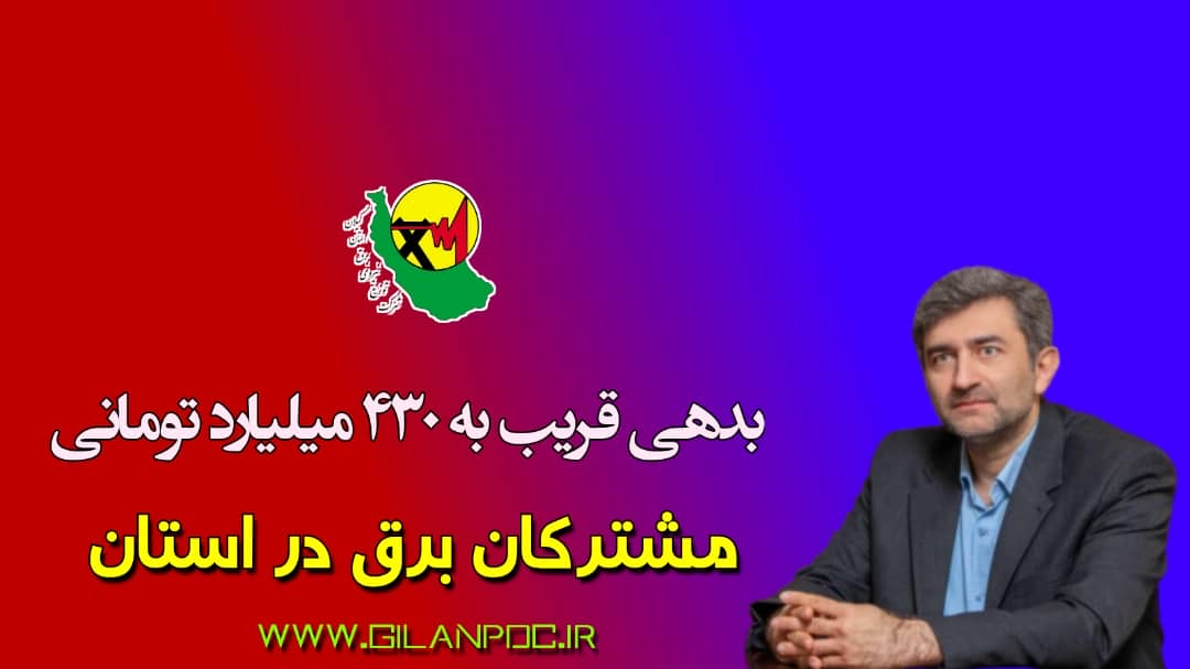 مدیرعامل شرکت توزیع نیروی برق استان گیلان: بدهی قریب به ۴۳۰ میلیارد تومانی مشتركان برق در استان