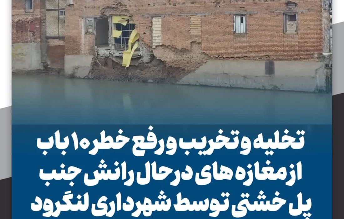 تخلیه و تخریب و رفع خطر ۱۰ باب از مغازه‌های در حال رانش جنب پل خشتی توسط شهرداری لنگرود