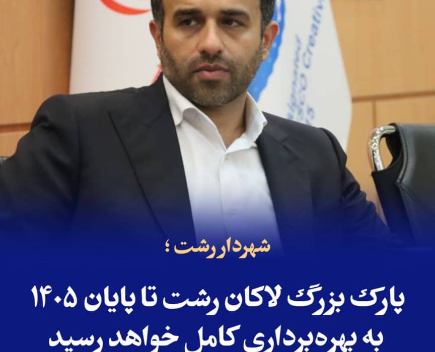 شهردار رشت ؛  پارک بزرگ لاکان رشت تا پایان ۱۴۰۵ به بهره‌برداری کامل خواهد رسید