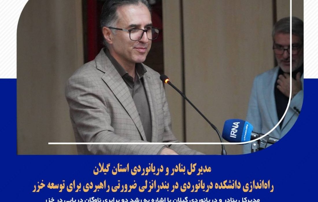 مدیرکل بنادر و دریانوردی استان گیلان: راه‌اندازی دانشکده دریانوردی در بندرانزلی ضرورتی راهبردی برای توسعه خزر