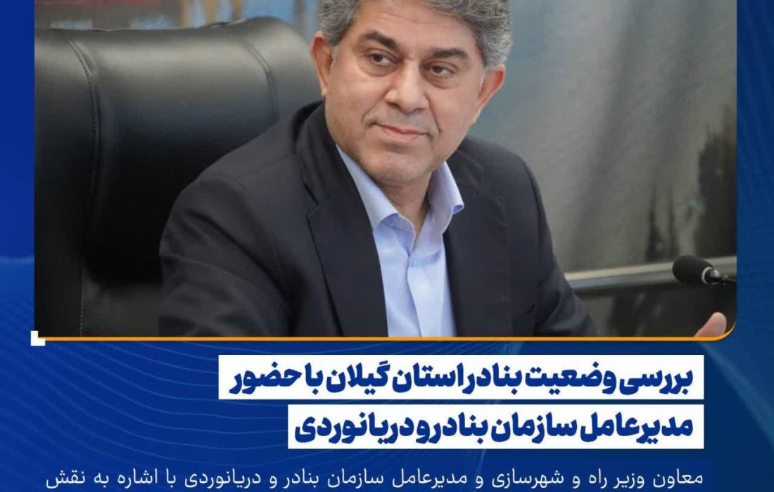 بررسی وضعیت بنادر استان گیلان با حضور مدیرعامل سازمان بنادر و دریانوردی